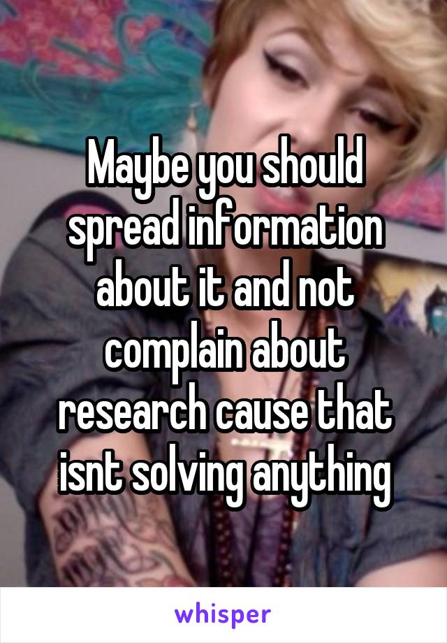 Maybe you should spread information about it and not complain about research cause that isnt solving anything