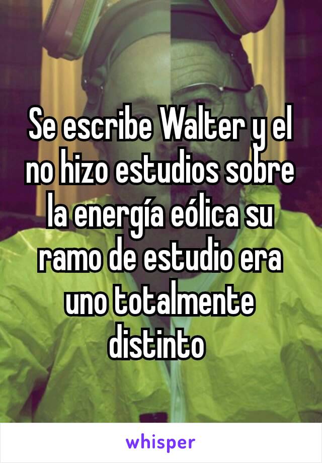 Se escribe Walter y el no hizo estudios sobre la energía eólica su ramo de estudio era uno totalmente distinto 
