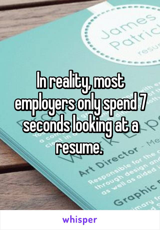 In reality, most employers only spend 7 seconds looking at a resume. 
