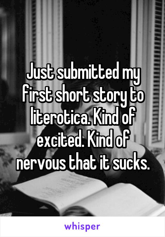 Just submitted my first short story to literotica. Kind of excited. Kind of nervous that it sucks.