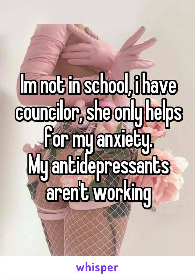 Im not in school, i have councilor, she only helps for my anxiety.
My antidepressants aren't working