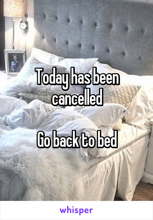 Today has been cancelled

Go back to bed