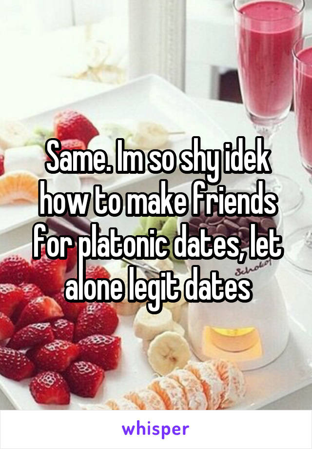 Same. Im so shy idek how to make friends for platonic dates, let alone legit dates