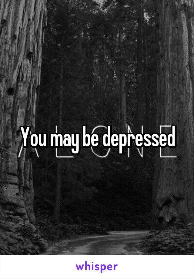 You may be depressed