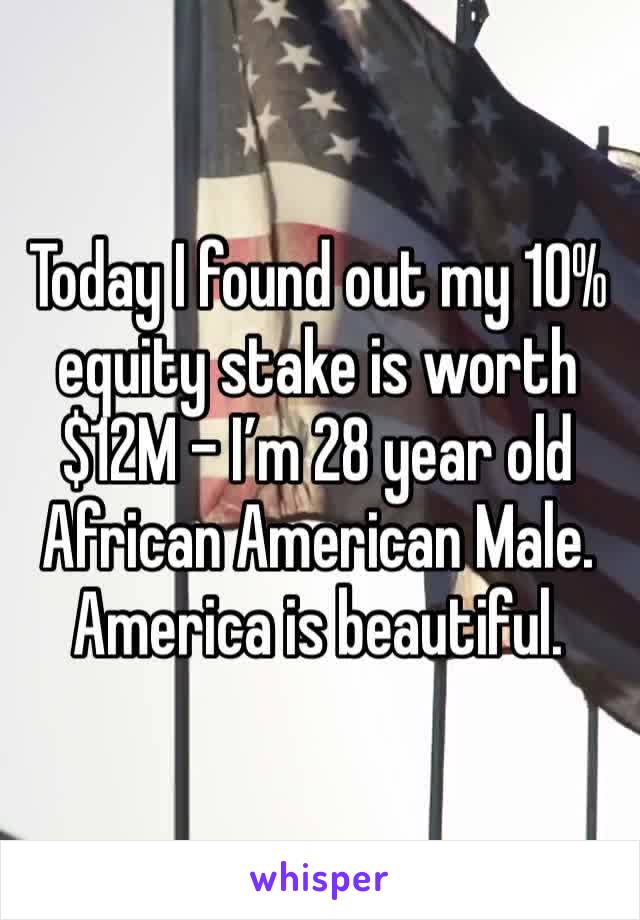 Today I found out my 10% equity stake is worth $12M - I’m 28 year old African American Male. America is beautiful. 