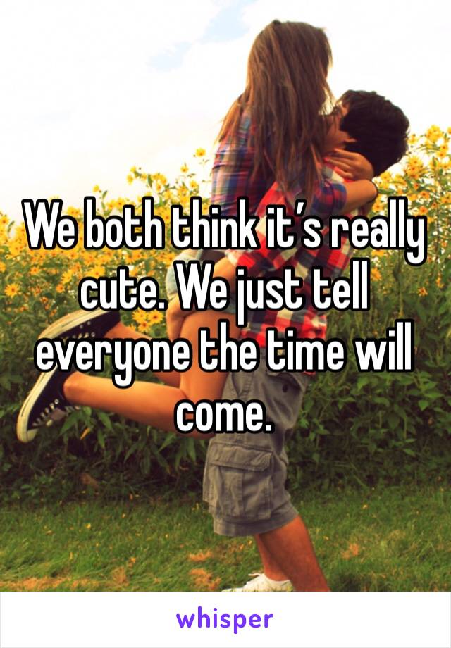 We both think it’s really cute. We just tell everyone the time will come. 