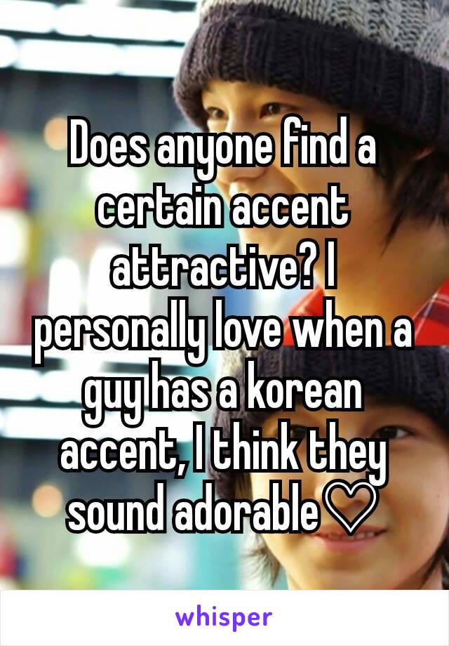 Does anyone find a certain accent attractive? I personally love when a guy has a korean accent, I think they sound adorable♡
