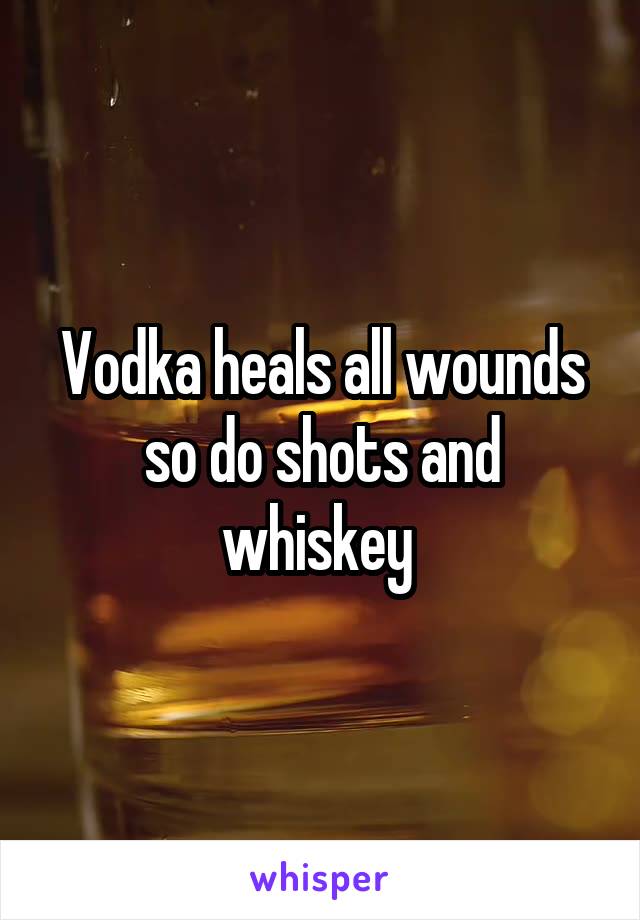 Vodka heals all wounds so do shots and whiskey 