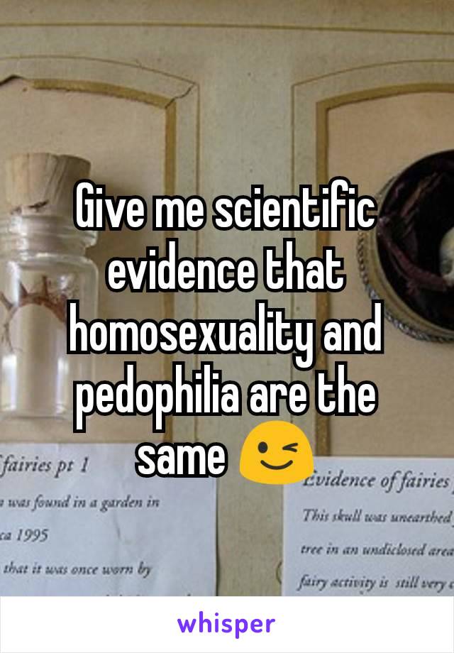 Give me scientific evidence that homosexuality and pedophilia are the same 😉