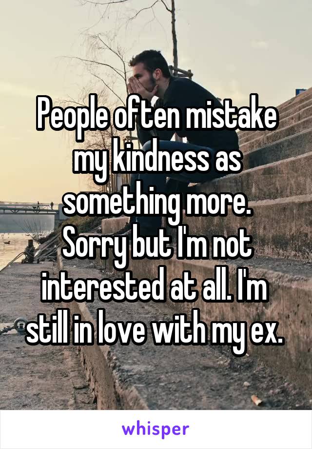 People often mistake my kindness as something more.
Sorry but I'm not interested at all. I'm  still in love with my ex. 