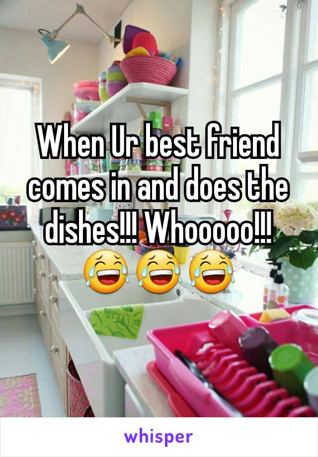 When Ur best friend comes in and does the dishes!!! Whooooo!!!
😂😂😂