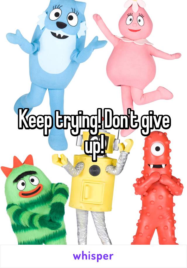 Keep trying! Don't give up!