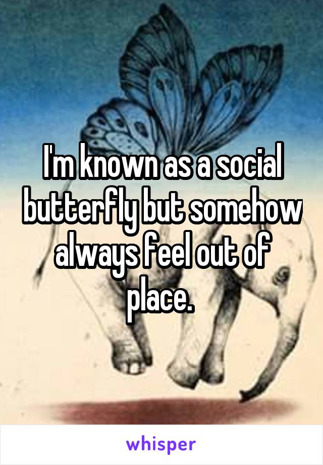 I'm known as a social butterfly but somehow always feel out of place. 
