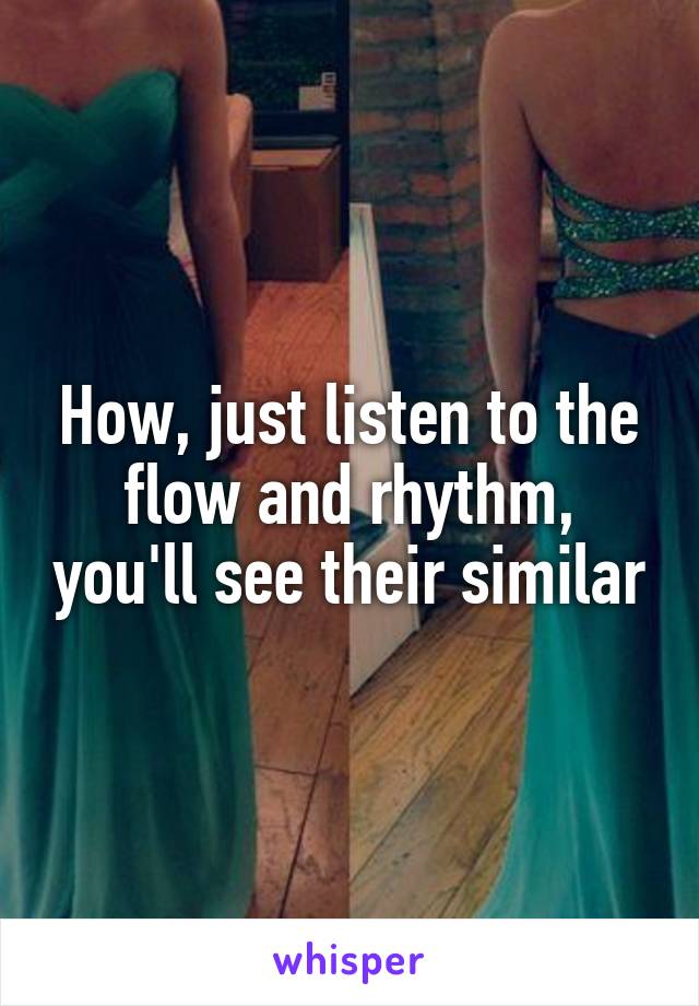 How, just listen to the flow and rhythm, you'll see their similar