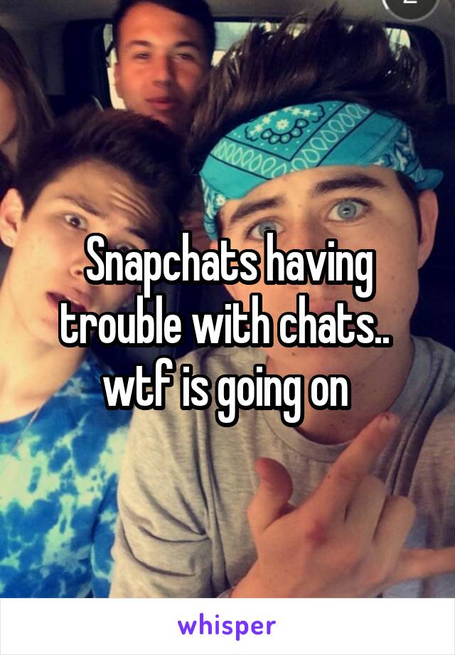Snapchats having trouble with chats.. 
wtf is going on 
