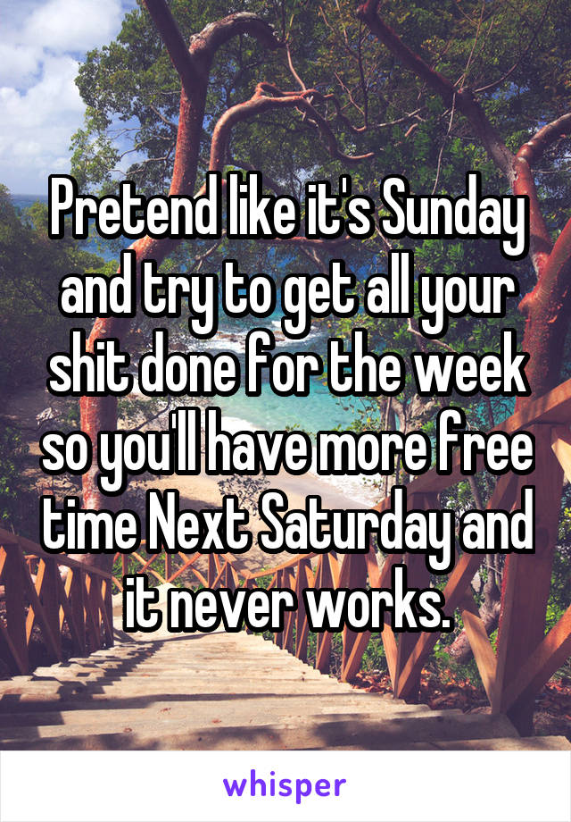 Pretend like it's Sunday and try to get all your shit done for the week so you'll have more free time Next Saturday and it never works.