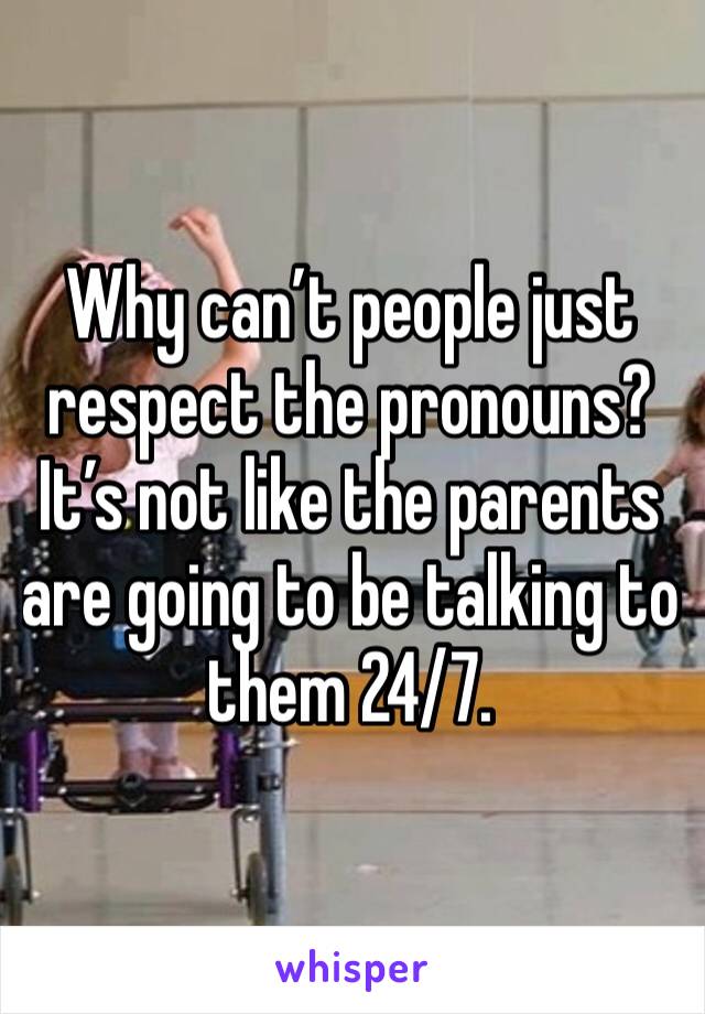 Why can’t people just respect the pronouns? It’s not like the parents are going to be talking to them 24/7.