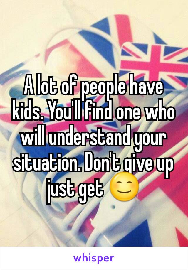 A lot of people have kids. You'll find one who will understand your situation. Don't give up just get 😊