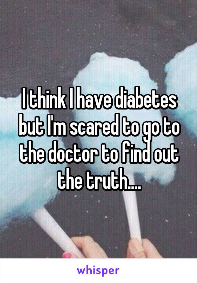 I think I have diabetes but I'm scared to go to the doctor to find out the truth....