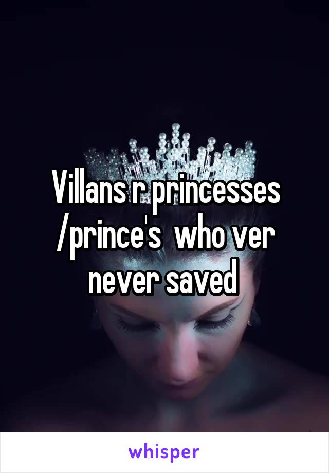 Villans r princesses /prince's  who ver never saved 