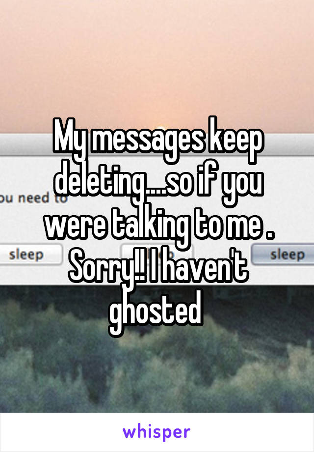 My messages keep deleting....so if you were talking to me . Sorry!! I haven't ghosted 