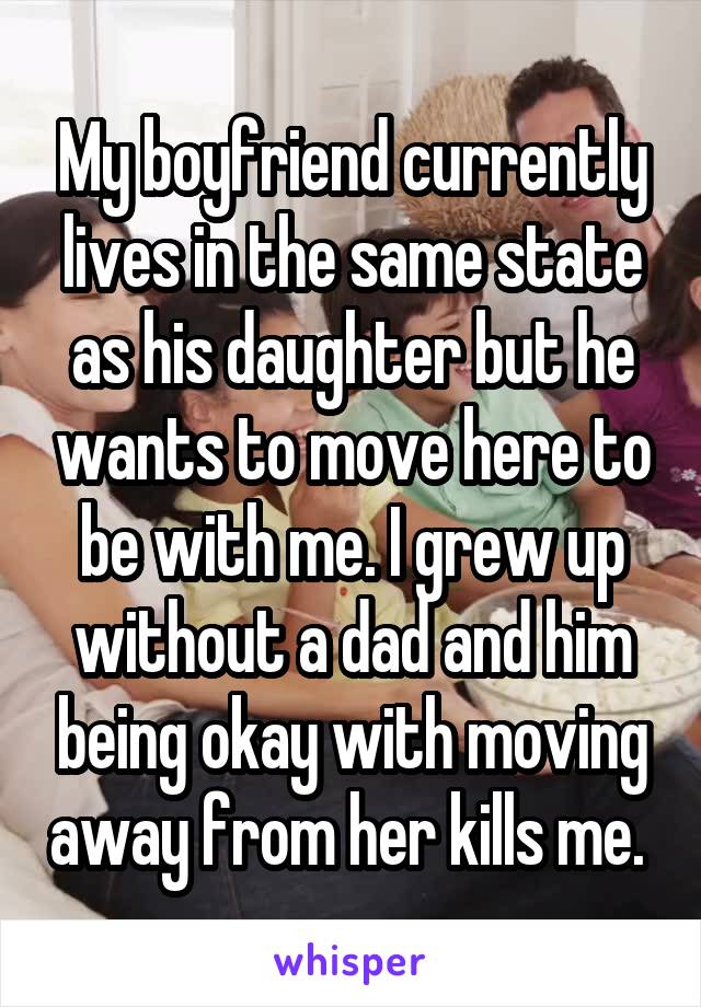 My boyfriend currently lives in the same state as his daughter but he wants to move here to be with me. I grew up without a dad and him being okay with moving away from her kills me. 