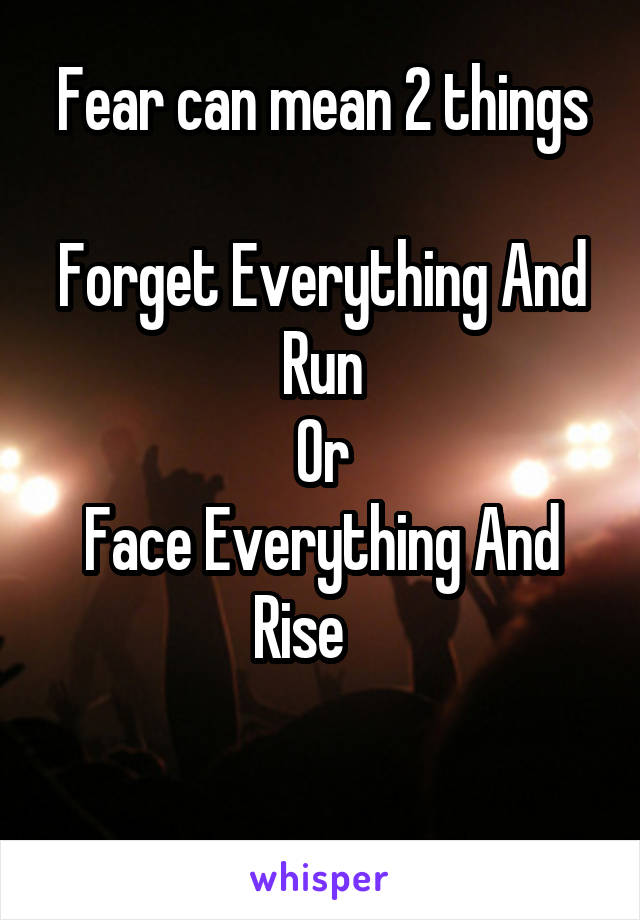 Fear can mean 2 things

Forget Everything And Run
Or
Face Everything And Rise    

