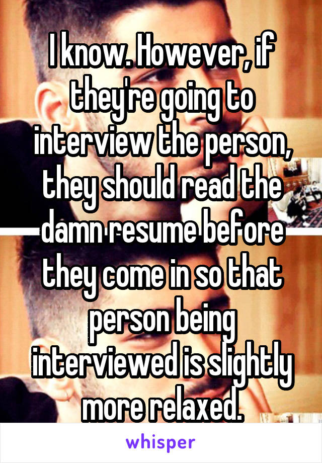 I know. However, if they're going to interview the person, they should read the damn resume before they come in so that person being interviewed is slightly more relaxed.