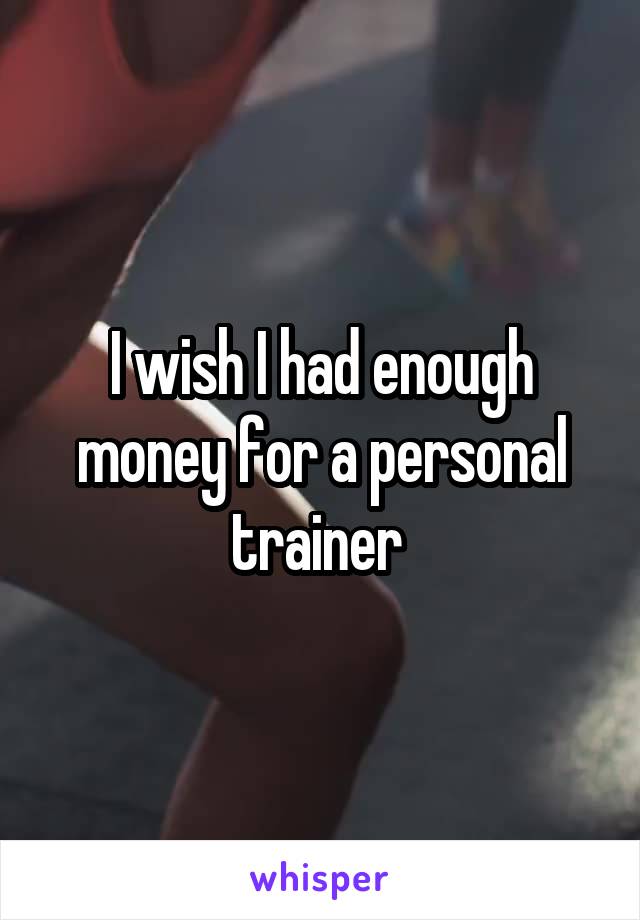 I wish I had enough money for a personal trainer 