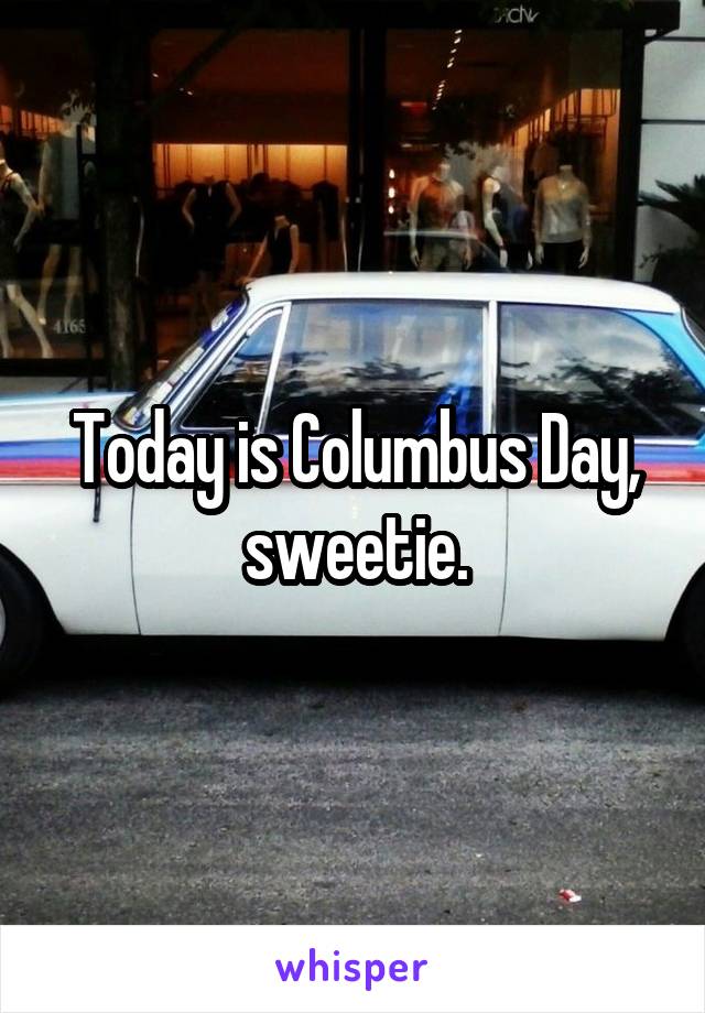 Today is Columbus Day, sweetie.