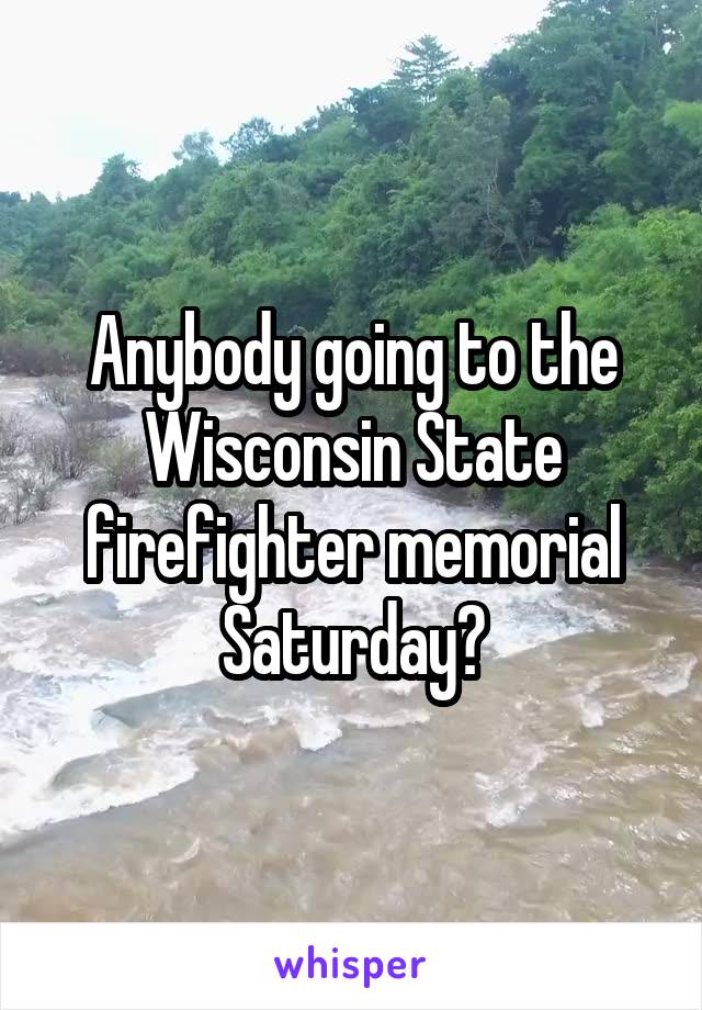 Anybody going to the Wisconsin State firefighter memorial Saturday?