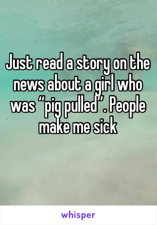 Just read a story on the news about a girl who was “pig pulled”. People make me sick