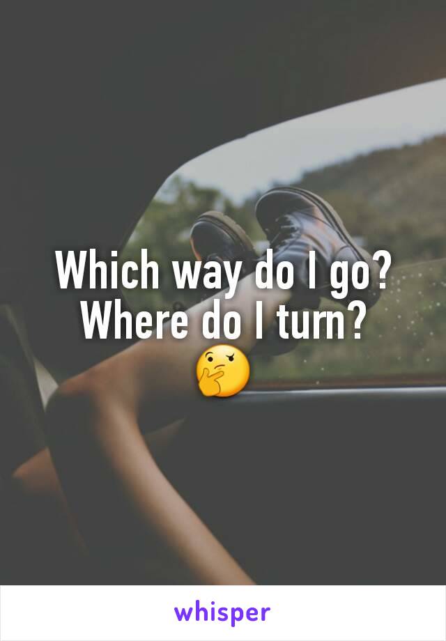 Which way do I go? Where do I turn?
🤔