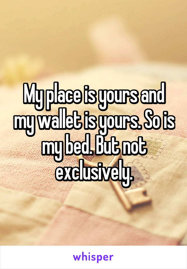 My place is yours and my wallet is yours. So is my bed. But not exclusively.