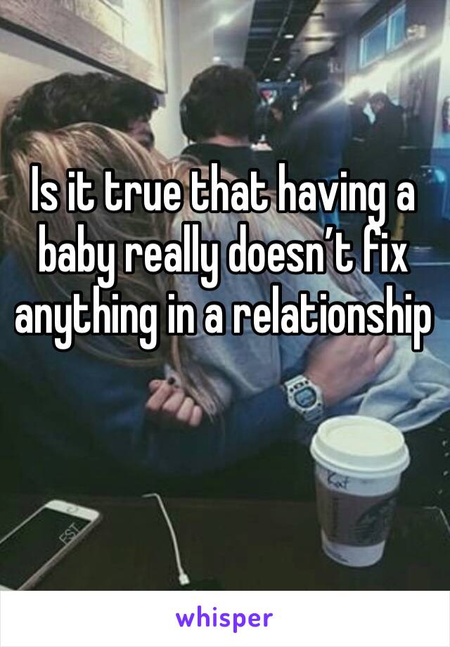 Is it true that having a baby really doesn’t fix anything in a relationship 
