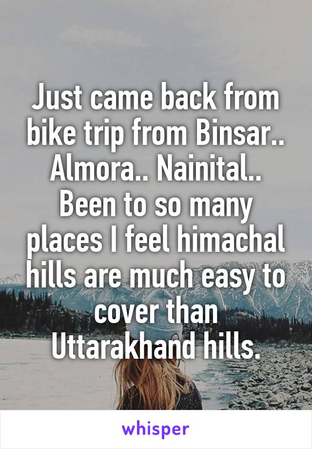 Just came back from bike trip from Binsar.. Almora.. Nainital..
Been to so many places I feel himachal hills are much easy to cover than Uttarakhand hills.