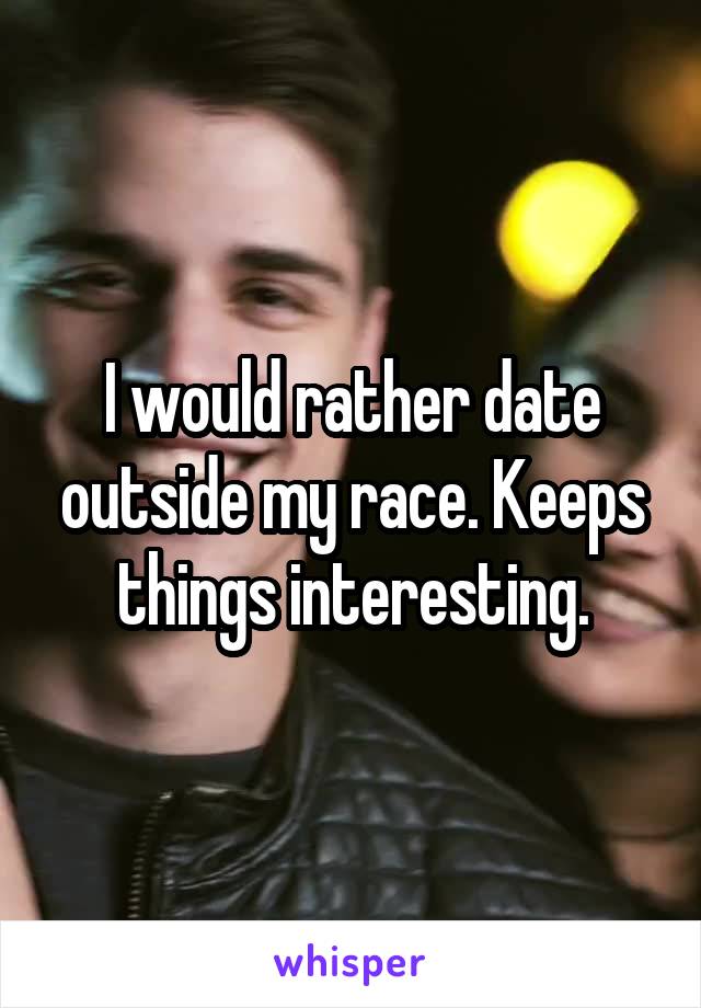 I would rather date outside my race. Keeps things interesting.