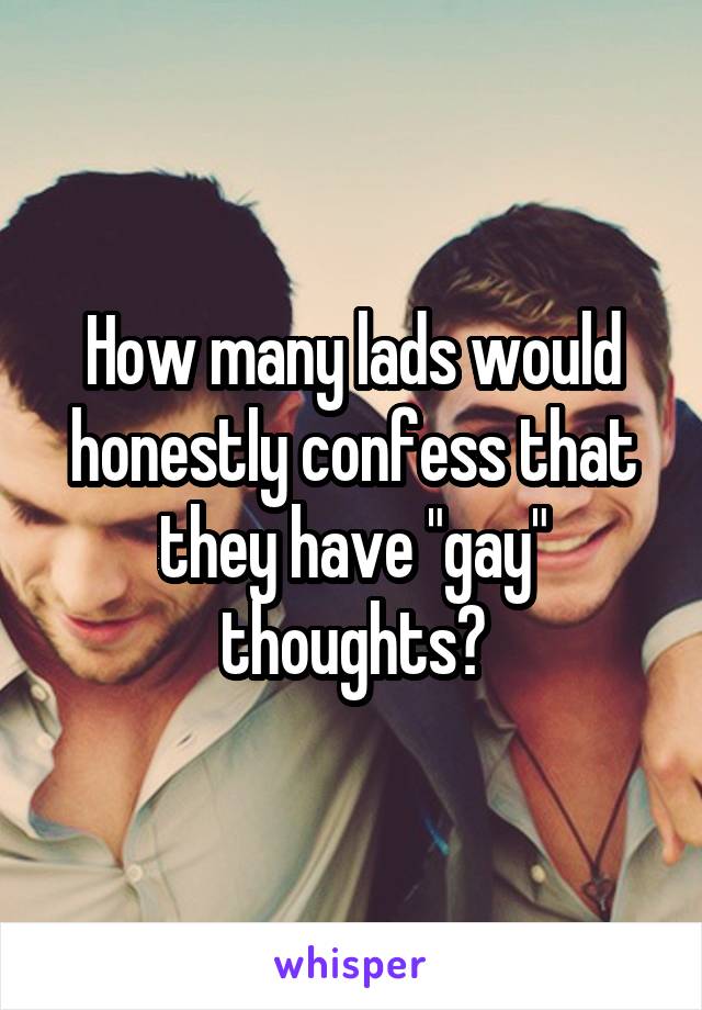 How many lads would honestly confess that they have "gay" thoughts?