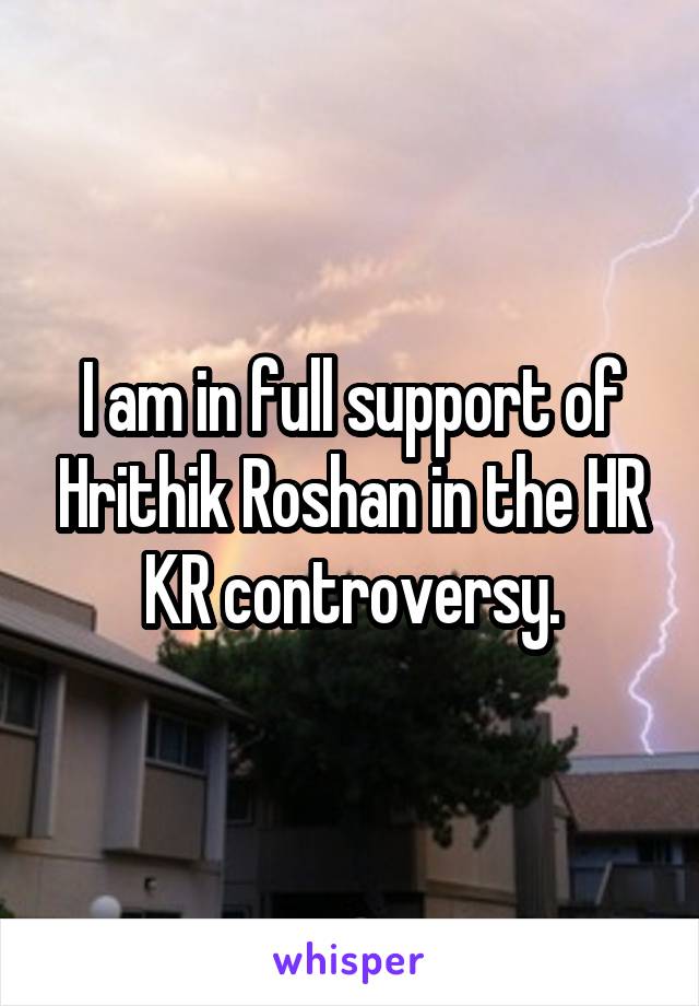I am in full support of Hrithik Roshan in the HR KR controversy.