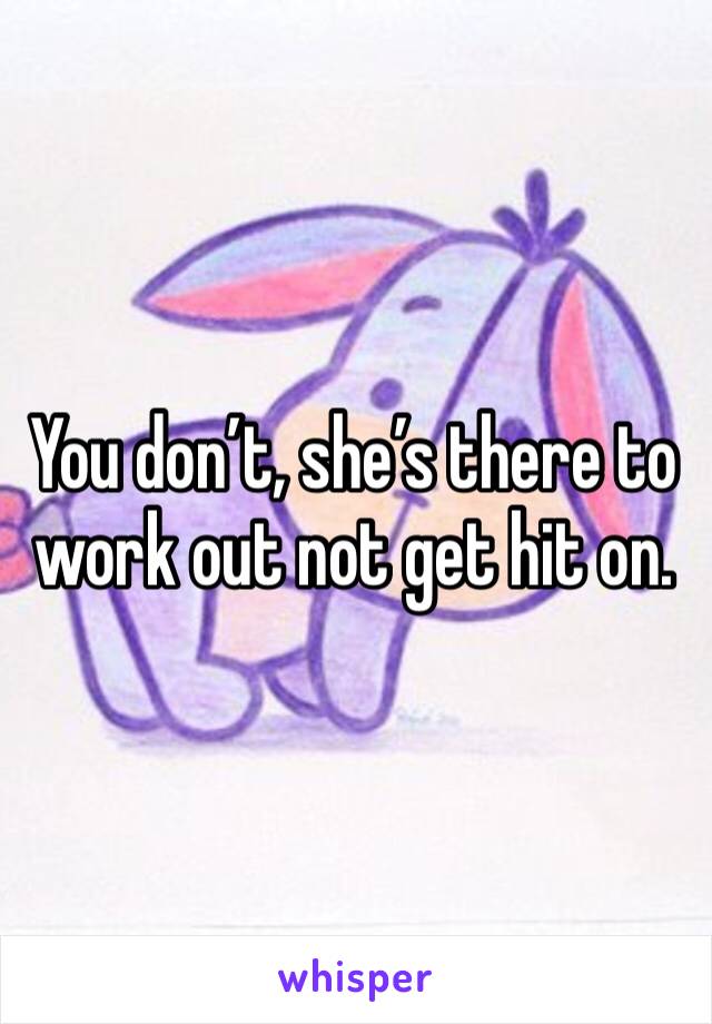 You don’t, she’s there to work out not get hit on. 