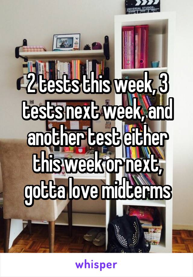 2 tests this week, 3 tests next week, and another test either this week or next, gotta love midterms
