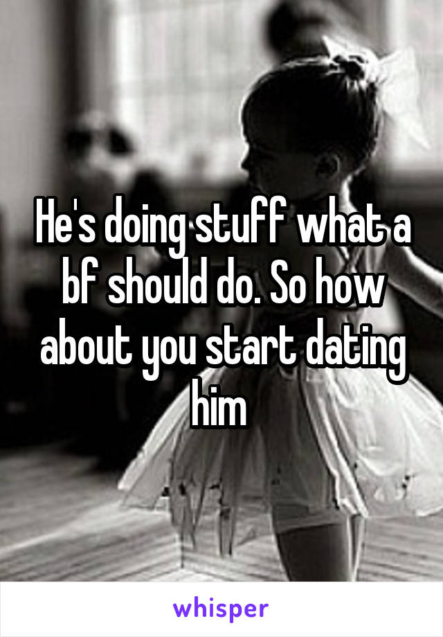 He's doing stuff what a bf should do. So how about you start dating him 