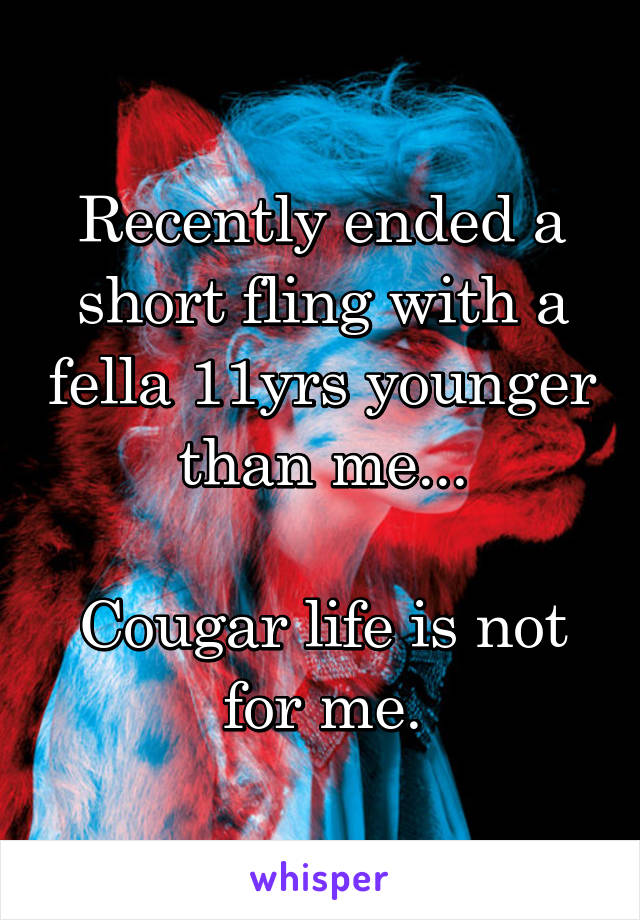 Recently ended a short fling with a fella 11yrs younger than me...

Cougar life is not for me.