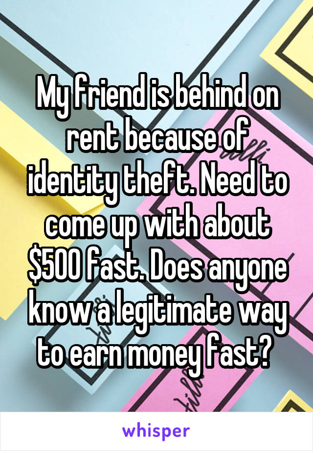 My friend is behind on rent because of identity theft. Need to come up with about $500 fast. Does anyone know a legitimate way to earn money fast? 