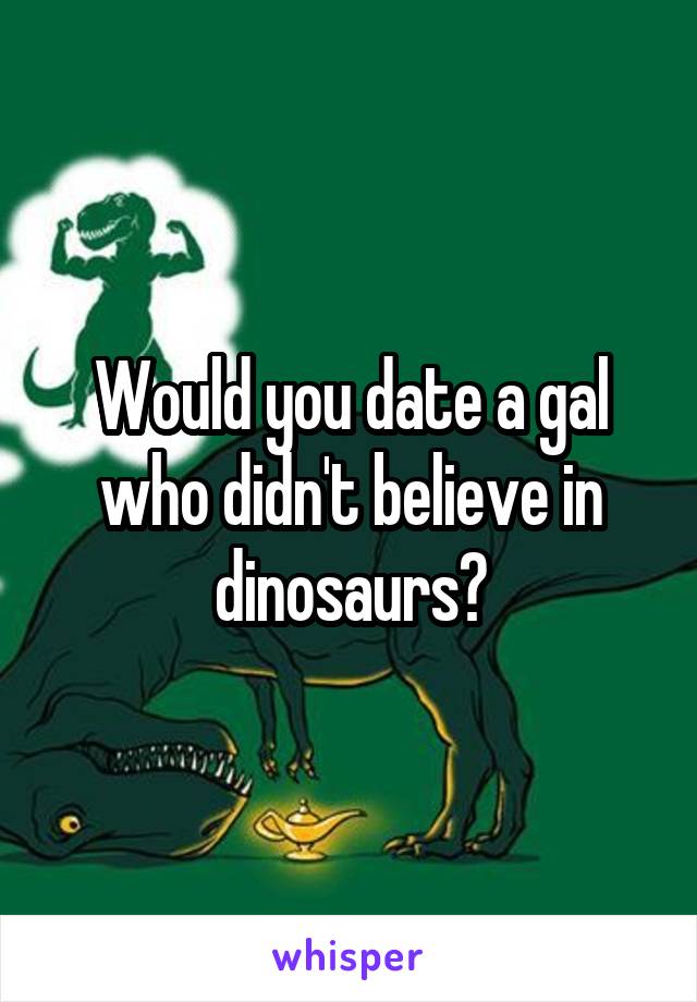 Would you date a gal who didn't believe in dinosaurs?