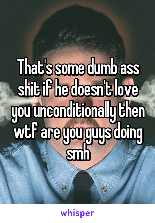 That's some dumb ass shit if he doesn't love you unconditionally then wtf are you guys doing smh