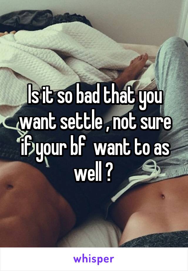 Is it so bad that you want settle , not sure if your bf  want to as well ? 