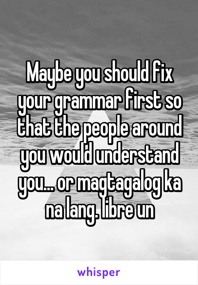 Maybe you should fix your grammar first so that the people around you would understand you... or magtagalog ka na lang. libre un