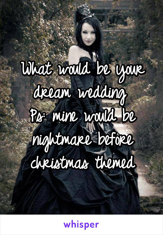 What would be your dream wedding 
Ps: mine would be nightmare before christmas themed