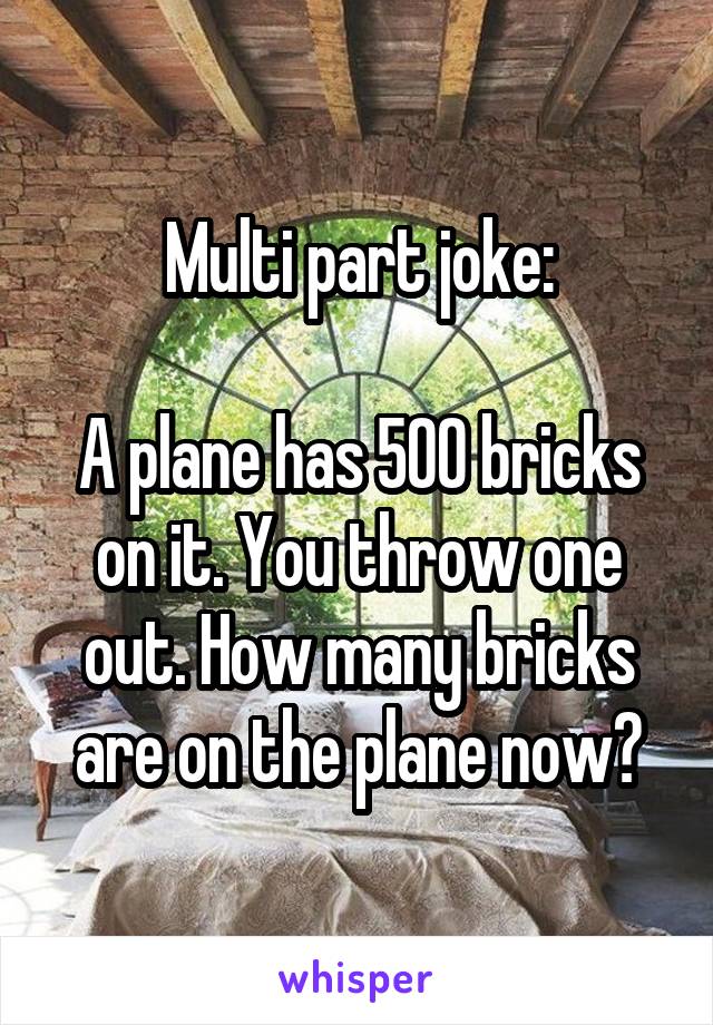 Multi part joke:

A plane has 500 bricks on it. You throw one out. How many bricks are on the plane now?